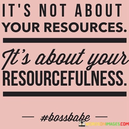 Its-Not-About-Your-Resoures-Its-About-Your-Resourcefulness-Quotes.jpeg