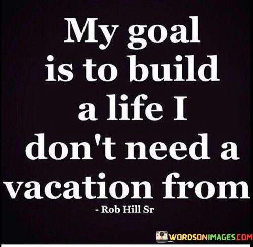 My-Goal-Is-To-Bulid-A-Life-I-Dont-Need-A-Vacation-From-Quotes.jpeg