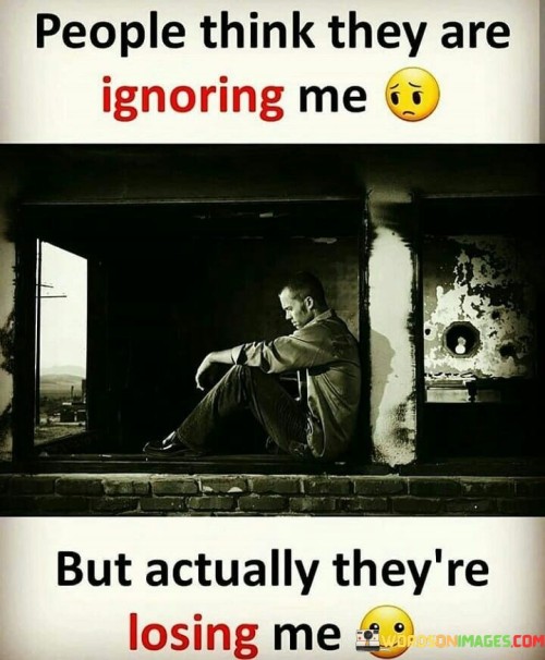 People-Think-They-Are-Ignoring-Me-But-Actually-Theyre-Losing-Me-Quotes.jpeg