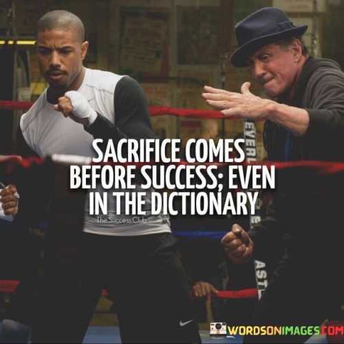 The statement "Sacrifice Comes Before Success Even In The Dictionary" intriguingly illustrates the concept that dedication and giving up certain comforts precede the attainment of achievements. In this context, the first paragraph highlights that sacrifices, whether in terms of time, effort, or resources, are often necessary for meaningful accomplishments.

The second paragraph delves into the metaphor of the dictionary to convey a broader truth. Just as words are arranged in a specific order in the dictionary, the idea here is that "sacrifice" is positioned before "success" in both the sequence of letters and in the journey toward achievement. This suggests that the willingness to forgo immediate gratification contributes to future success.

The final segment underscores the idea that embracing sacrifice is integral to achieving long-term goals. By understanding that temporary discomfort can lead to lasting fulfillment, individuals can better appreciate the significance of hard work and perseverance. This statement serves as a reminder that sacrifices are a stepping stone on the path to realizing one's aspirations.