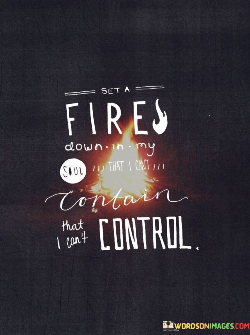 Set-A-Fire-Down-In-My-Soul-That-I-Cant-Contain-That-I-Cant-Control-Quotes.jpeg