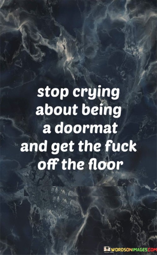 Stop-Crying-About-Being-A-Doormat-And-Get-The-Fuck-Off-The-Floor-Quotes.jpeg