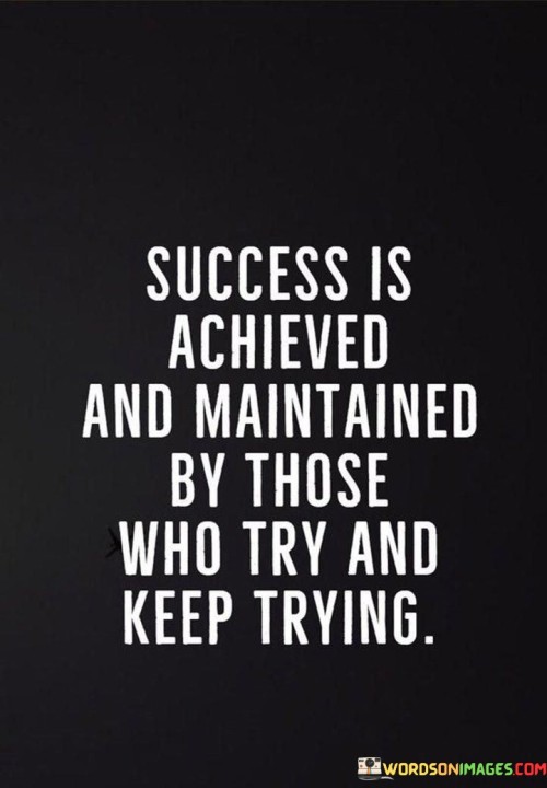 The statement "Success is achieved and maintained by those who try and keep trying" succinctly captures the essence of persistence and resilience in the pursuit of accomplishment. In this context, the first paragraph emphasizes the initial act of attempting as the starting point for success.

The second paragraph delves into the idea that continuous effort is crucial for both attaining and sustaining success. It suggests that those who remain dedicated, even in the face of challenges, are more likely to achieve their goals and maintain their achievements over time.

The final segment underscores the significance of determination and tenacity. By acknowledging that success requires ongoing endeavor, individuals are encouraged to embrace setbacks as learning opportunities and to persevere in their pursuits. This statement serves as a reminder that consistent and relentless effort is a hallmark of those who reach and hold onto success.