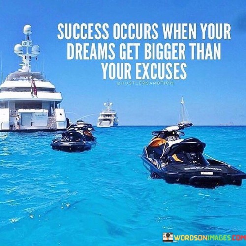 The statement "Success occurs when your dreams get bigger than your excuses" succinctly encapsulates the idea that embracing ambition while overcoming obstacles leads to achievement. In this context, the first paragraph emphasizes the transformational power of expanding one's aspirations.

The second paragraph delves into the concept of overcoming excuses. It suggests that success is the outcome of rising above limitations and justifications. This approach acknowledges that personal growth and accomplishments arise from a mindset that prioritizes goals over hindrances.

The final segment underscores the importance of mindset shift. By recognizing that aligning with larger dreams can motivate individuals to overcome challenges, the statement encourages adopting a proactive and determined approach. This statement serves as a reminder that meaningful success emerges when the pursuit of dreams eclipses the influence of excuses.