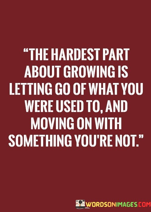 The-Hardest-Part-About-Growing-Is-Letting-Go-Of-What-You-Were-Used-Quotes.jpeg