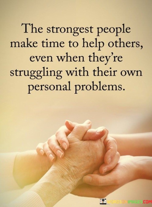 The Strongest People Make Time To Help Others Even When They're Quotes