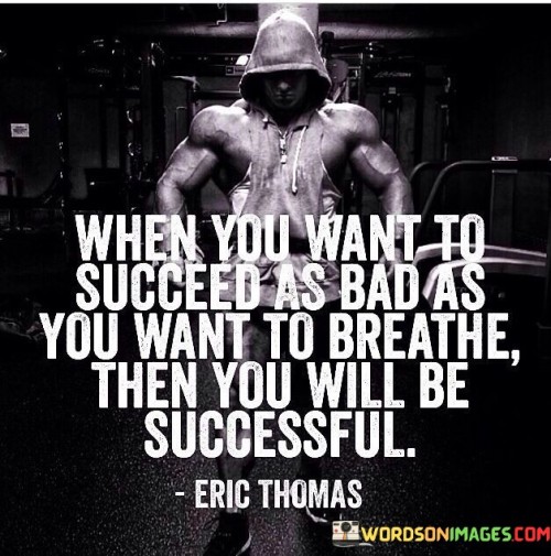 The statement "When you want to succeed as bad as you want to breathe, then you will be successful" powerfully conveys the idea that unwavering determination is crucial for achieving success. In this context, the first paragraph underscores that an intense desire for success is akin to a fundamental need.

The second paragraph delves into the concept of prioritizing success. It suggests that when the aspiration for success becomes as essential as the need for air, individuals will commit themselves fully to their goals. This approach acknowledges that deep commitment is a driving force.

The final segment underscores the connection between intense desire and achievement. By recognizing that a fervent drive is key to realizing goals, individuals are motivated to channel their energy and efforts into their pursuits. This statement serves as a reminder that genuine success emerges when ambition reaches a level that is as essential as life itself.