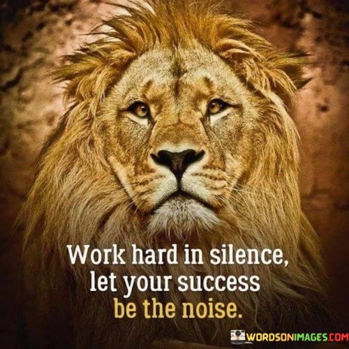 The phrase "Work hard in silence, let your success be the noise" succinctly conveys the idea of letting accomplishments speak for themselves through dedicated effort. In this context, the first paragraph emphasizes the value of focusing on hard work without seeking immediate recognition.

The second paragraph delves into the concept of showcasing success through actions. It suggests that rather than boasting or seeking attention, letting the outcomes of hard work be the testament to one's achievements can be more impactful. This approach acknowledges the power of silent dedication.

The final segment underscores the idea that tangible success is the result of consistent effort. By recognizing that accomplishments are more significant when they arise from earnest toil, individuals are encouraged to prioritize meaningful actions over mere words. This phrase serves as a reminder that true success is best demonstrated through a track record of hard work and achievement.