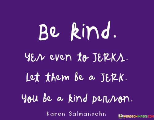 Be-Kind-Yes-Even-To-Jerks-Let-Them-Be-A-Jerk-Quotes