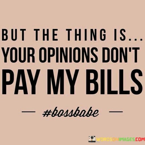 But The Thing Is Your Opinions Don't Pay My Bills Quotes