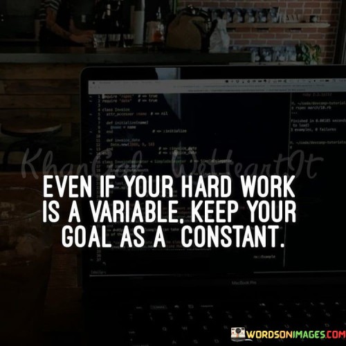 The statement "Even if your hard work is a variable, keep your goal as a constant" offers valuable advice on maintaining focus and determination. In this context, the first paragraph emphasizes that the effort invested might vary, but the objective should remain consistent.

The second paragraph delves into the concept of unwavering goals. It suggests that while the level of hard work might change, the overarching aim should stay steady. This approach acknowledges the importance of persistence in the face of fluctuating circumstances.

The final segment underscores the significance of resilience and commitment. By understanding that maintaining a fixed goal can help weather challenges, individuals are motivated to persistently strive toward their aspirations. This statement serves as a reminder that while circumstances may change, the unwavering pursuit of a goal can lead to success.