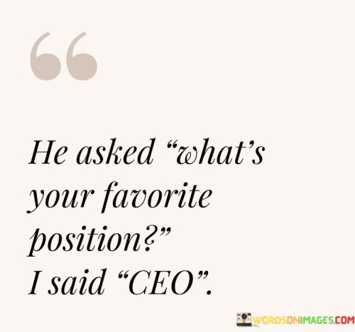 He-Asked-Whats-Your-Favorite-Position-I-Said-Ceo-Quotes.jpeg