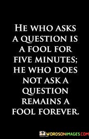 He-Who-Asks-A-Question-Is-A-Fool-For-Five-Minutes-Quotes.jpeg