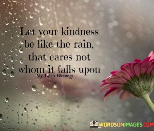 Let Your Kindness Be Like The Rain That Cares Not Whom It Falls Upon Quotes