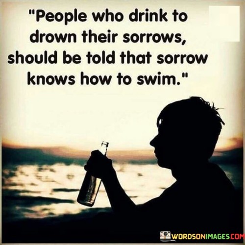 People-Who-Drink-To-Drown-Their-Sorrows-Should-Be-Quotes.jpeg