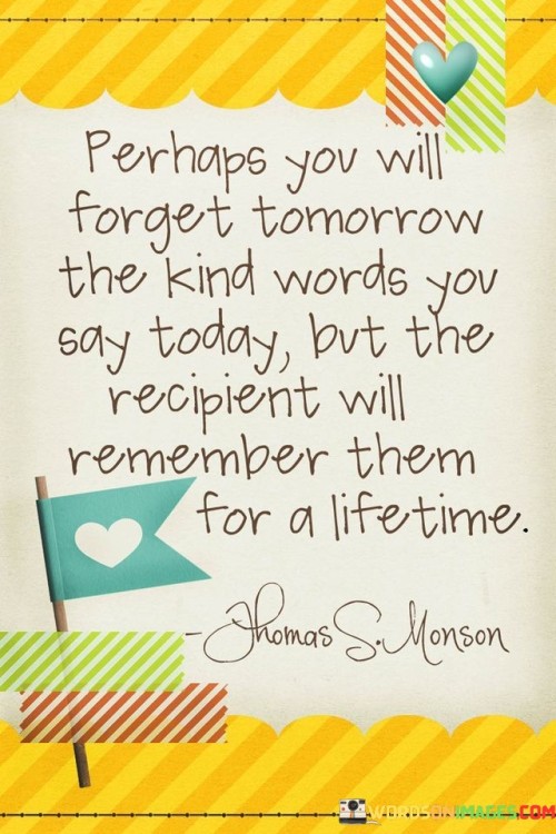 Perhaps You Will Forget Tomorrow The Kind Words You Say Today Quotes