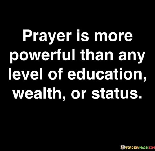 This quote emphasizes the potency of prayer in comparison to other worldly attributes such as education, wealth, or social status. In a single sentence, it suggests that prayer possesses a greater power and influence than any level of education, wealth, or social standing.

The quote implies that the spiritual connection forged through prayer transcends the limitations of material success.

Overall, this quote serves as a reminder of the profound impact of prayer on one's life, emphasizing its significance as a source of strength and guidance that surpasses the importance of worldly achievements.