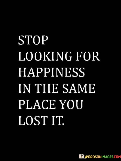 Stop-Looking-For-Happiness-In-The-Same-Quotes.jpeg