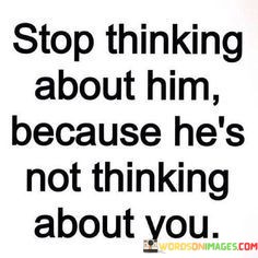 Stop-Thinking-About-Him-Because-Hes-Not-Thinking-Quotes.jpeg