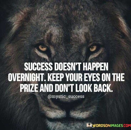 The statement "Success doesn't happen overnight. Keep your eyes on the prize and don't look back" succinctly conveys the idea that meaningful achievements require patience and focused determination. In this context, the first paragraph emphasizes that genuine success is a gradual process.

The second paragraph delves into the concept of maintaining focus. It suggests that keeping sight of one's goals and objectives is essential for navigating challenges and distractions. This approach acknowledges that perseverance and a forward-looking mindset are key to achieving success.

The final segment underscores the importance of determination. By recognizing that success requires sustained effort and unwavering commitment, individuals are encouraged to stay dedicated to their path and not dwell on past setbacks. This statement serves as a reminder that consistent effort and a resolute attitude are crucial for achieving significant accomplishments.