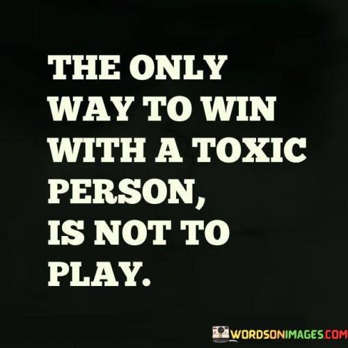 The quote advises against engaging in conflicts or arguments with toxic individuals. It suggests that the best approach to dealing with them is to avoid participating in their negativity or manipulation.

Toxic people thrive on conflict and drama, and engaging with them only perpetuates their harmful behavior. Instead, the quote recommends disengaging from their games and setting boundaries to protect one's emotional well-being.

By choosing not to engage, individuals can preserve their peace of mind and focus on maintaining their own emotional health. It promotes the idea that sometimes the best way to win in challenging situations is to prioritize self-care and distance oneself from toxic influences.