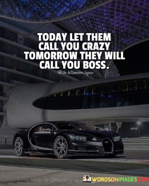 Today-Let-Them-Call-You-Crazy-Tomorrow-They-Will-Call-You-Boss-Quotes.jpeg