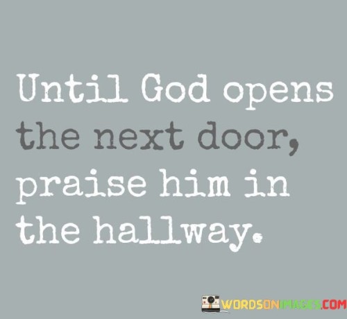 This quote conveys a message of patience, faith, and gratitude during times of waiting and uncertainty. In a single sentence, it suggests that until God opens the next door in one's life, they should continue to praise Him, even when they are in the metaphorical "hallway" or a period of transition.

The quote implies a belief in the importance of maintaining a positive and grateful attitude while trusting in divine timing.

Overall, this quote serves as a reminder to find solace and purpose in the present moment, even when facing challenges or awaiting new opportunities, by maintaining a spirit of praise and thanksgiving to God.