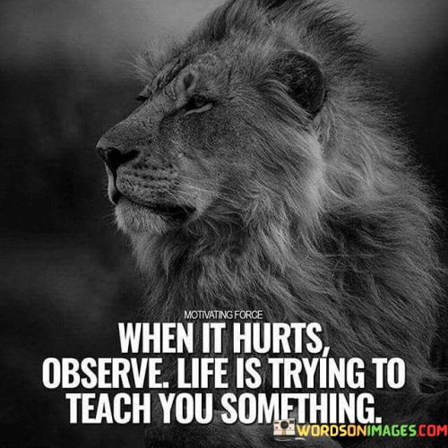 The quote suggests that difficult and painful experiences can be opportunities for personal growth and learning. When we face hardships, it encourages us to reflect on the lessons life is trying to teach us.

Painful experiences can lead to self-discovery and greater self-awareness. By observing and reflecting on our emotions and reactions, we can gain valuable insights into our beliefs and behaviors.

The quote encourages individuals to embrace challenges as chances for growth and transformation. It reminds us to approach difficulties with curiosity and openness, allowing us to learn from them and emerge stronger and wiser. By adopting a mindset of learning and self-improvement, we can turn pain into an opportunity for personal development and resilience.