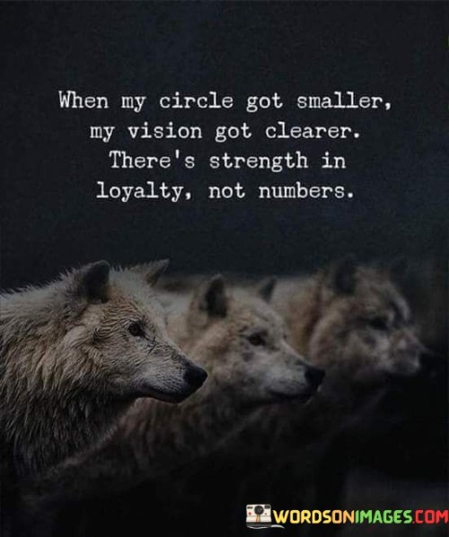 The quote suggests that as one's social circle becomes smaller, their perspective and goals become more focused and defined. It underscores the idea that having a few loyal and supportive individuals around is more valuable than a large number of acquaintances.

A smaller circle allows for deeper, more meaningful relationships. It fosters trust and genuine connections, where individuals can rely on each other for support, encouragement, and understanding.

The quote emphasizes that strength lies in the quality of relationships, not the quantity. It encourages individuals to prioritize loyalty, authenticity, and genuine connections over a superficial network. By surrounding oneself with loyal and supportive individuals, individuals can achieve greater clarity in their pursuits and benefit from a strong foundation of meaningful relationships.