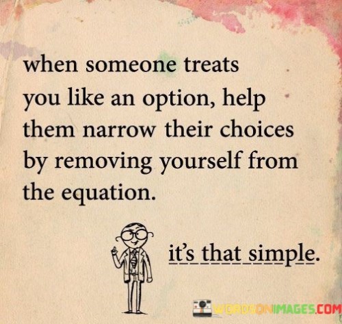 The quote advises taking control of how you're treated by others. If someone treats you as if you're disposable, it suggests removing yourself from the situation to assert your worth and create healthier boundaries.

By choosing to step away, you send a clear message that you won't tolerate being treated as a mere option. This action empowers you and prompts the other person to reconsider their behavior.

The quote highlights the importance of self-respect and setting standards for how you're treated. It encourages asserting your value and refusing to be in situations where your worth isn't acknowledged, ultimately fostering healthier relationships based on mutual respect.