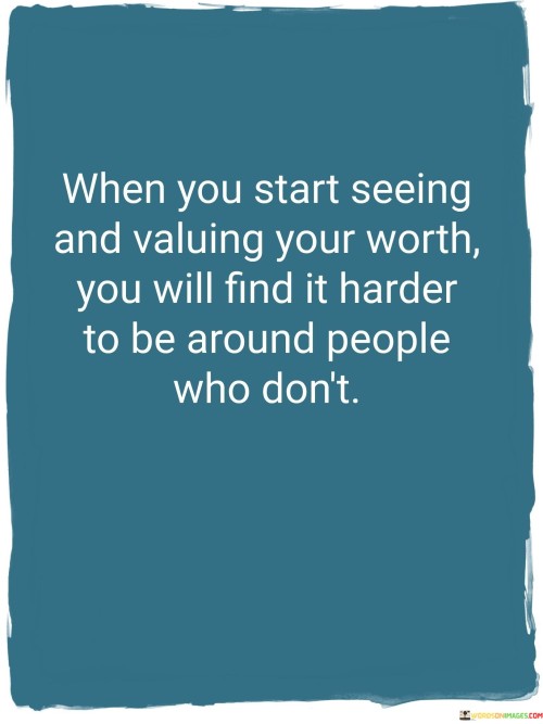 The quote highlights the transformation that occurs when you recognize your own self-worth. As you gain self-esteem, you become less tolerant of relationships that do not acknowledge or appreciate your value.

Seeing your worth can prompt a shift in priorities. You become more discerning in choosing connections that align with your newfound self-respect and seek relationships that uplift and support you.

The quote emphasizes the importance of self-love and setting healthy boundaries. It suggests that as you grow in self-awareness, you naturally gravitate toward relationships that honor your worth, while distancing yourself from those that do not contribute positively to your well-being.