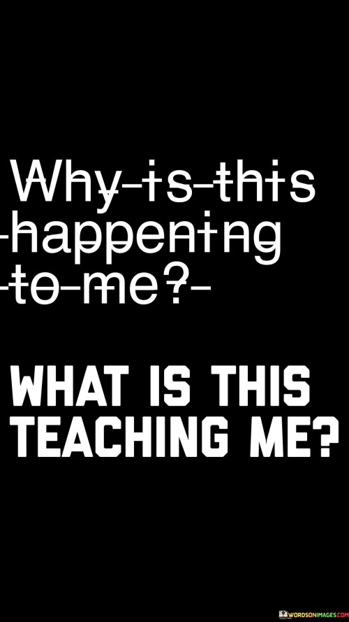 Why-Is-This-Happening-To-Me-What-Is-This-Teaching-Me-Quotes.jpeg