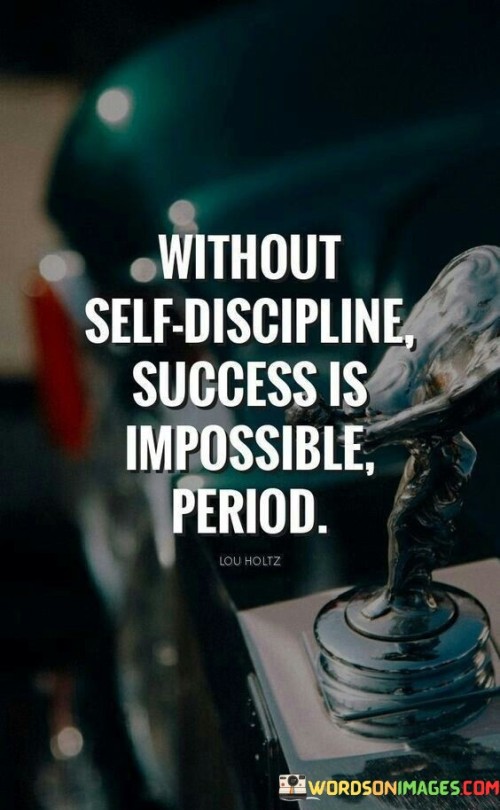 The quote emphasizes the fundamental role of self-discipline in achieving success. It asserts that success is unattainable without the ability to control one's impulses, make consistent efforts, and maintain focus on goals.

Self-discipline enables individuals to overcome challenges, stay committed, and push through setbacks. It underscores that success demands consistent action, resilience, and the determination to adhere to a chosen path.

The quote highlights the necessity of self-control in all aspects of life. It suggests that self-discipline is the cornerstone of accomplishment, enabling individuals to make sacrifices, prioritize long-term objectives, and persevere through difficulties on the journey to success.