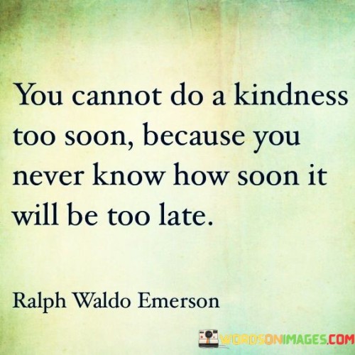 You Cannot A Kindness Too Soon Because You Never Know Quotes