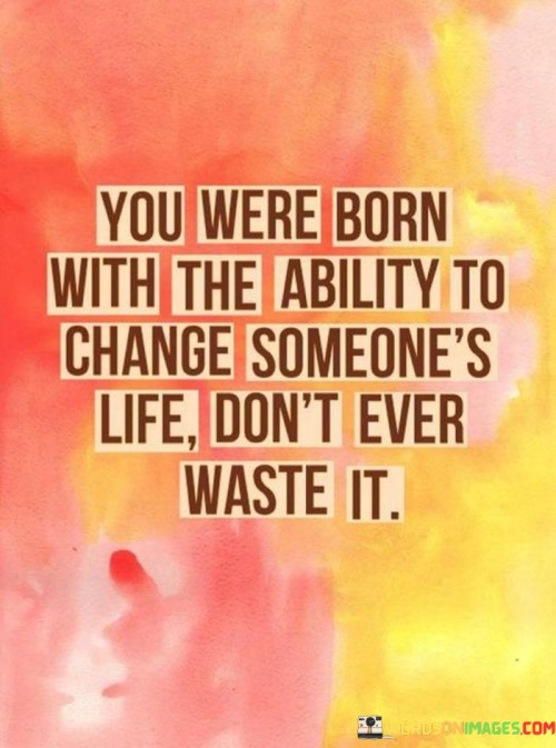 You-Were-Born-With-The-Ability-To-Change-Someones-Life-Quotes.jpeg