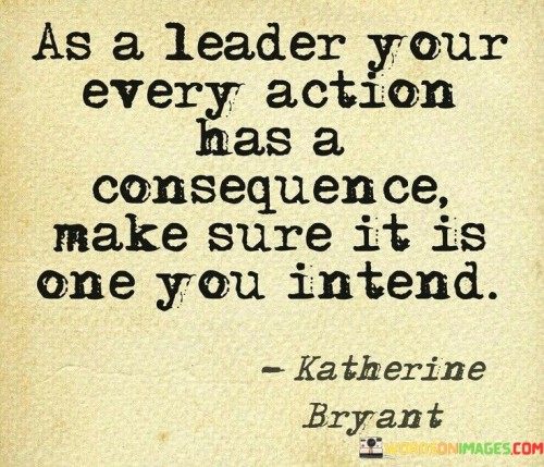 As A Leader Your Every Action Has A Consequence Make Quotes