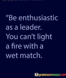 Be-Enthusiastic-As-A-Leader-You-Cant-Light-A-Fire-Quotes.jpeg