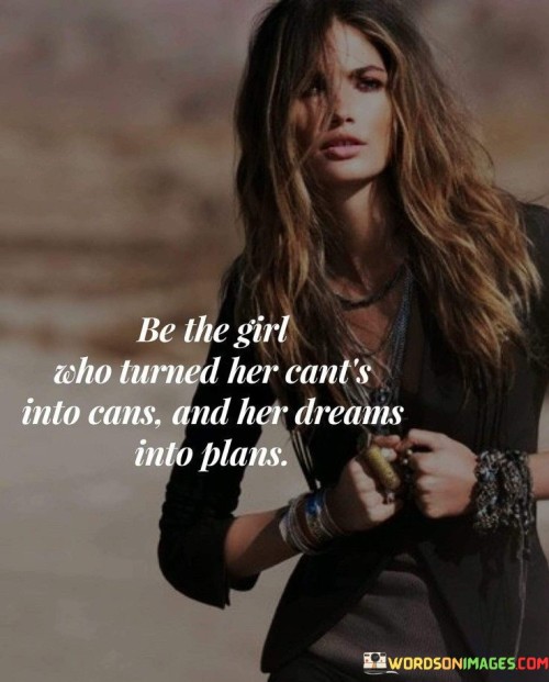"Be the girl who turned her can't into cans and her dreams into plans" is an empowering quote that encourages individuals, specifically girls, to transform their doubts and aspirations into tangible achievements. It emphasizes the transformative power of determination, perseverance, and proactive thinking, inspiring girls to overcome obstacles, believe in their abilities, and pursue their dreams with a strategic approach.This quote celebrates the transformative journey of personal growth and self-empowerment. It acknowledges that the path to success may be challenging, but it encourages girls to embrace resilience, optimism, and a proactive approach to transform their lives. By embodying the qualities of determination and strategic thinking, girls can navigate obstacles, conquer self-doubt, and turn their dreams into tangible realities. It serves as a reminder that every girl possesses the inner strength and potential to overcome limitations, break barriers, and shape their own destiny.
