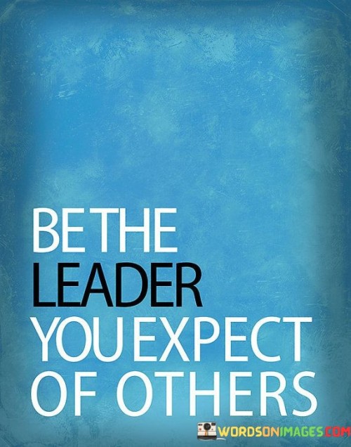 Be The Leader You Expect Of Others Quotes