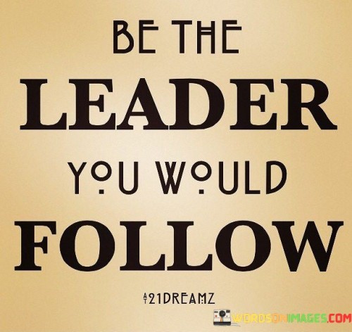 Be The Leader You Would Follow Quotes