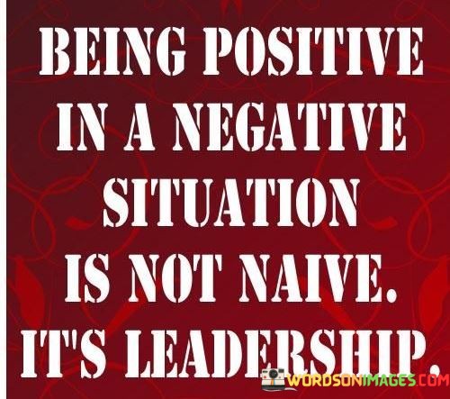 Being-Positive-In-A-Negative-Situation-Is-Not-Naive-Its-Leadership-Quotes.jpeg