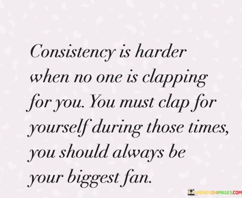 Consistency-Is-Harder-When-No-One-Is-Clapping-For-You-Quotes.jpeg