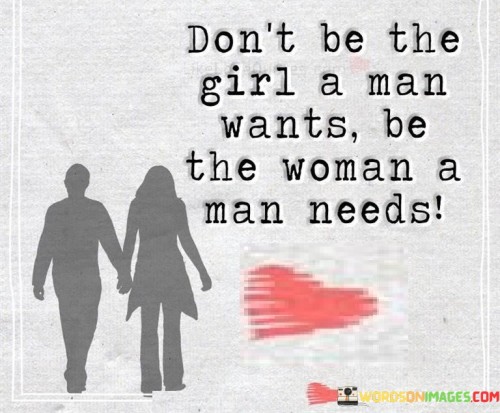 "Don't be the girl a man wants, be the woman a man needs" is a thought-provoking quote that highlights the importance of self-worth, authenticity, and emotional maturity in relationships. It urges individuals, particularly women, to prioritize personal growth, self-respect, and fulfilling their own needs rather than conforming to someone else's expectations or desires.The quote emphasizes the distinction between being a "girl" and being a "woman." Being the girl a man wants implies conforming to someone else's idealized version of femininity, potentially sacrificing one's own needs, values, and identity in the process. On the other hand, being the woman a man needs signifies being true to oneself, embracing personal growth, and cultivating qualities that are essential for a healthy and balanced relationship.By encouraging women to be the woman a man needs, the quote advocates for self-awareness, emotional intelligence, and independence. It suggests that a fulfilling relationship requires more than meeting someone's superficial desires or expectations. It calls for individuals to focus on their own personal growth, self-respect, and self-fulfillment, so that they can contribute to a partnership from a place of strength and authenticity.In essence, the quote encourages individuals to prioritize their own growth, self-respect, and emotional well-being in relationships. It reminds us that true fulfillment comes from being authentic and true to oneself, rather than trying to fit into someone else's expectations. By focusing on personal growth and becoming the woman a man needs, individuals can cultivate healthy and meaningful relationships based on mutual respect, understanding, and support.