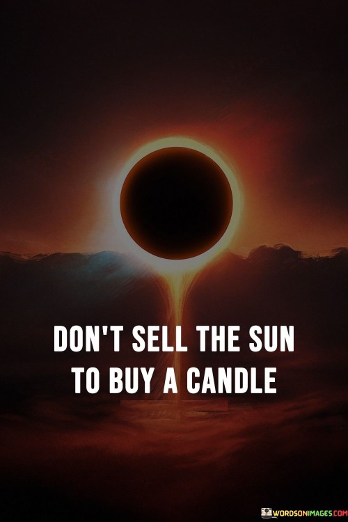 Don't Sell A Sun To Buy A Candle Quotes