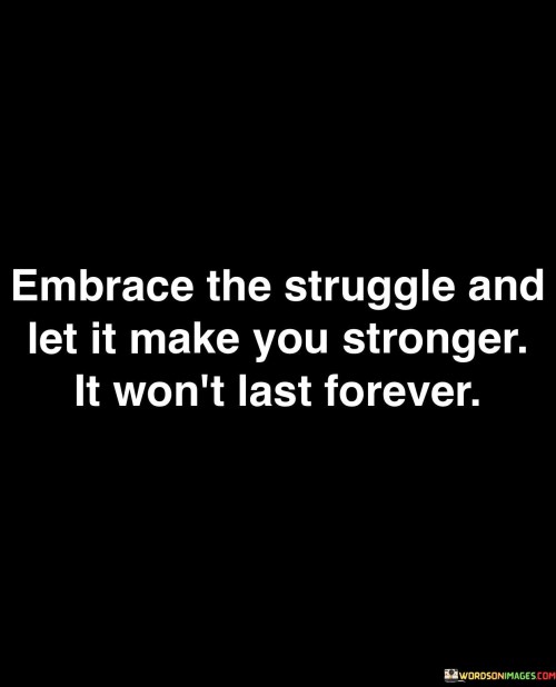 In the first paragraph, the quote urges embracing challenges for personal growth. It suggests that facing difficulties head-on can foster resilience and strength, enabling individuals to overcome obstacles and evolve.

The second paragraph delves into the temporary nature of struggles. By noting that the struggle "won't last forever," the quote acknowledges that challenges are transient phases that eventually lead to growth and transformation.

The final segment underscores the transformative potential of difficulties. By advocating for a positive outlook on struggles, the quote encourages individuals to view challenges as opportunities for self-improvement and personal development. It serves as a reminder that enduring the struggle can yield lasting strength and resilience.