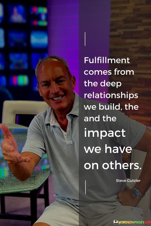 Fulfillment Comes From The Deep Relationships We Build The And The Quotes