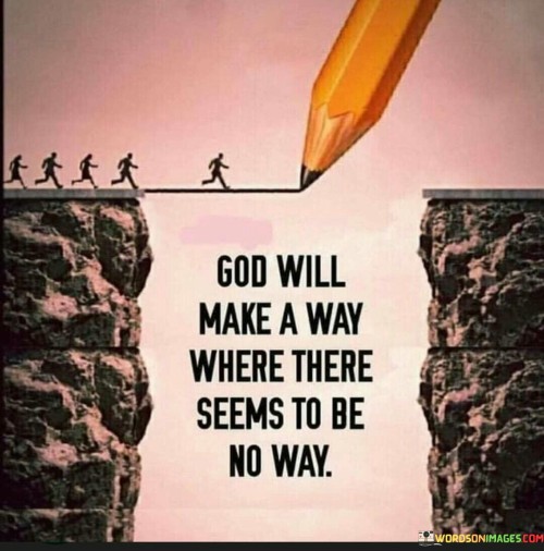 This quote conveys a message of divine intervention and the belief that God can create a path or solution even in seemingly impossible situations. In a single sentence, it suggests that God has the power to make a way when it appears that there is no way.

The quote implies a deep faith in God's ability to provide guidance and overcome challenges.

Overall, this quote serves as a source of hope and encouragement, emphasizing the idea that even in the most daunting circumstances, one can trust in God to find a way forward.