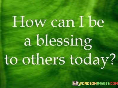 How-Can-I-Be-A-Blessing-To-Others-Today-Quotes.jpeg