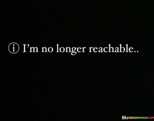 A declaration of boundaries. This quote signifies a clear stance on personal boundaries. It communicates that the speaker has established limits and is no longer easily accessible to others, indicating a need for space or privacy.

Embracing self-care. "I'm no longer reachable" can be seen as an act of self-preservation. It suggests that the individual is prioritizing their well-being by creating distance from potentially intrusive or draining situations.

A call for understanding. This quote may also serve as an invitation for others to respect the speaker's need for space and not push beyond their established boundaries. It's a way of setting expectations and promoting healthy communication in relationships.