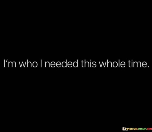 Discovering self-worth. This quote reflects a powerful realization of self-acceptance and self-validation. It suggests that the person has come to recognize their own value and worth, realizing that they possess the qualities and attributes they once sought in others.

Empowerment through self-discovery. "I'm who I needed this whole time" implies a journey of self-discovery and personal growth. It signifies that by embracing one's true self, an individual can find the strength and support they previously sought from external sources.

Inspiration for self-compassion. This quote can serve as an inspiration for others to look within themselves for the qualities, love, and validation they may have been seeking from external sources. It's a reminder that often, the most profound source of understanding and acceptance is found within oneself, leading to a more authentic and empowered life.